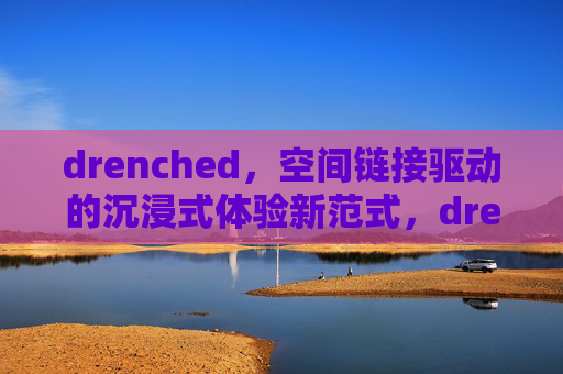 drenched,空间链接驱动的沉浸式体验新范式,drenched,空间链接驱动的沉浸式体验新范式 drenched,空间链接驱动的沉浸式体验新范式,drenched,空间链接驱动的沉浸式体验新范式