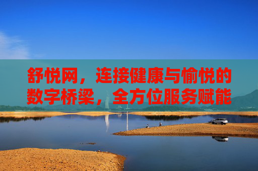 舒悦网,连接健康与愉悦的数字桥梁,全方位服务赋能美好生活,舒悦网,连接健康与愉悦的数字桥梁,全方位服务赋能美好生活 舒悦网,连接健康与愉悦的数字桥梁,全方位服务赋能美好生活,舒悦网,连接健康与愉悦的数字桥梁,全方位服务赋能美好生活