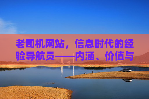 老司机网站,信息时代的经验导航员——内涵、价值与使用指南,老司机网站,信息时代的经验导航员——内涵、价值与使用指南 老司机网站,信息时代的经验导航员——内涵、价值与使用指南,老司机网站,信息时代的经验导航员——内涵、价值与使用指南