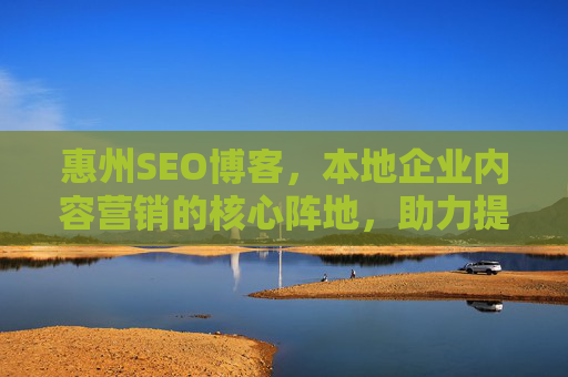 惠州SEO博客,本地企业内容营销的核心阵地,助力提升搜索排名与品牌曝光,惠州SEO博客,本地企业内容营销核心阵地,助力提升搜索排名与品牌曝光 惠州SEO博客,本地企业内容营销的核心阵地,助力提升搜索排名与品牌曝光,惠州SEO博客,本地企业内容营销核心阵地,助力提升搜索排名与品牌曝光