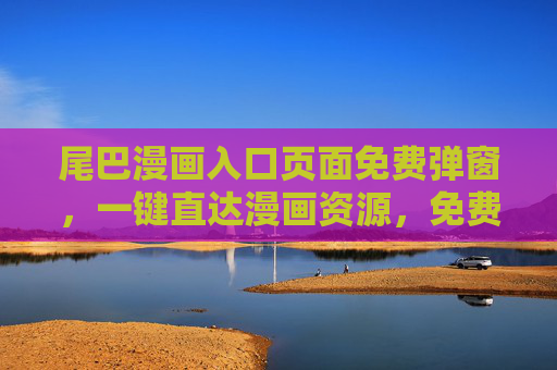 尾巴漫画入口页面免费弹窗，一键直达漫画资源，免费体验享不停，尾巴漫画入口免费弹窗，一键直达资源，免费体验享不停