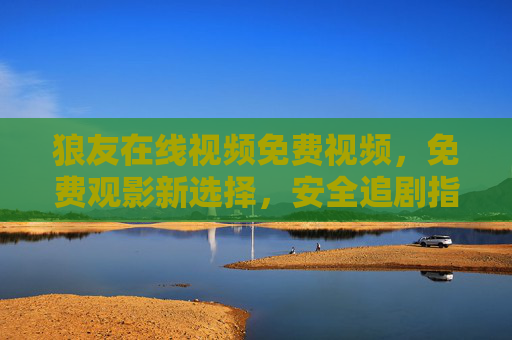 狼友在线视频免费视频,免费观影新选择,安全追剧指南 狼友在线视频免费视频,免费观影新选择,安全追剧指南