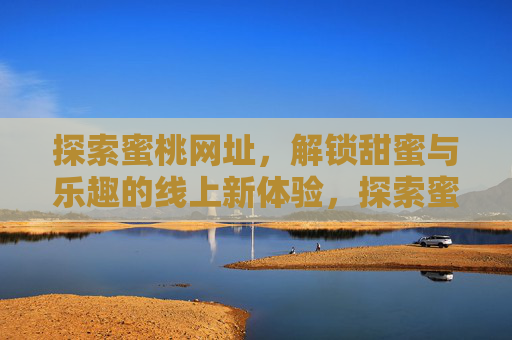 探索蜜桃网址,解锁甜蜜与乐趣的线上新体验,探索蜜桃网址,解锁甜蜜与乐趣的线上新体验 探索蜜桃网址,解锁甜蜜与乐趣的线上新体验,探索蜜桃网址,解锁甜蜜与乐趣的线上新体验
