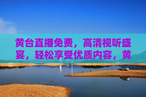黄台直播免费,高清视听盛宴,轻松享受优质内容,黄台直播免费高清,轻松享受优质视听盛宴 黄台直播免费,高清视听盛宴,轻松享受优质内容,黄台直播免费高清,轻松享受优质视听盛宴