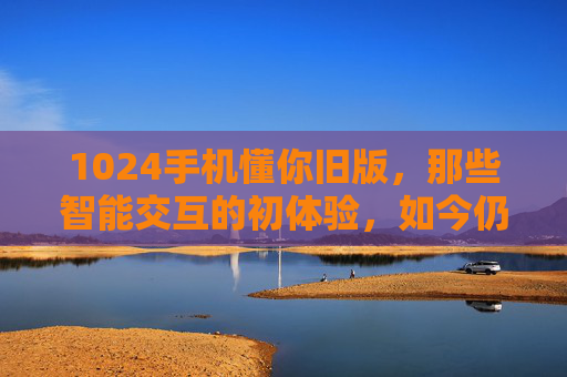 1024手机懂你旧版,那些智能交互的初体验,如今仍能唤醒生活记忆的科技小帮手 1024手机懂你旧版,那些智能交互的初体验,如今仍能唤醒生活记忆的科技小帮手