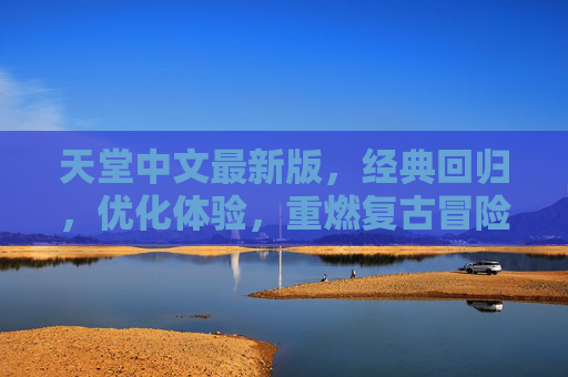 天堂中文最新版,经典回归,优化体验,重燃复古冒险热潮,天堂中文最新版,经典回归 优化体验 重燃复古冒险热潮 天堂中文最新版,经典回归,优化体验,重燃复古冒险热潮,天堂中文最新版,经典回归 优化体验 重燃复古冒险热潮