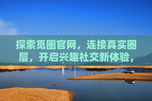 探索觅圈官网,连接真实圈层,开启兴趣社交新体验,探索觅圈官网,连接真实圈层,开启兴趣社交新体验 探索觅圈官网,连接真实圈层,开启兴趣社交新体验,探索觅圈官网,连接真实圈层,开启兴趣社交新体验