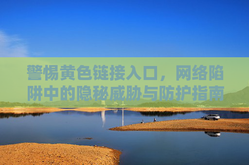 警惕黄色链接入口,网络陷阱中的隐秘威胁与防护指南,警惕黄色链接入口,网络陷阱中的隐秘威胁与防护指南 警惕黄色链接入口,网络陷阱中的隐秘威胁与防护指南,警惕黄色链接入口,网络陷阱中的隐秘威胁与防护指南