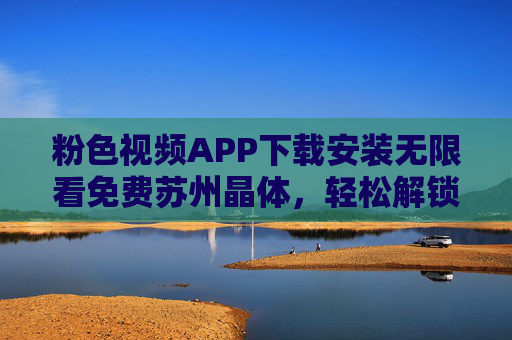 粉色视频APP下载安装无限看免费苏州晶体,轻松解锁本地精彩,畅享免费无限观看体验,粉色视频APP下载安装,免费看苏州晶体,畅享本地精彩无限观看体验 粉色视频APP下载安装无限看免费苏州晶体,轻松解锁本地精彩,畅享免费无限观看体验,粉色视频APP下载安装,免费看苏州晶体,畅享本地精彩无限观看体验