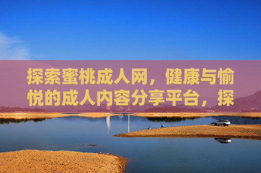 探索蜜桃成人网，健康与愉悦的成人内容分享平台，探索蜜桃成人网，健康与愉悦的成人内容分享平台