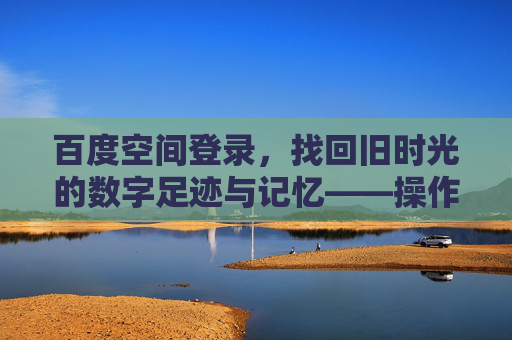 百度空间登录，找回旧时光的数字足迹与记忆——操作指南与历史回溯，百度空间登录，找回旧时光的数字足迹与记忆——操作指南及历史回溯