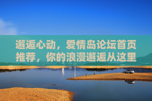 邂逅心动,爱情岛论坛首页推荐,你的浪漫邂逅从这里开始——探索专属你的情感交流新体验,邂逅心动,爱情岛论坛首页推荐,你的浪漫邂逅从这里开始——探索专属你的情感交流新体验 邂逅心动,爱情岛论坛首页推荐,你的浪漫邂逅从这里开始——探索专属你的情感交流新体验,邂逅心动,爱情岛论坛首页推荐,你的浪漫邂逅从这里开始——探索专属你的情感交流新体验