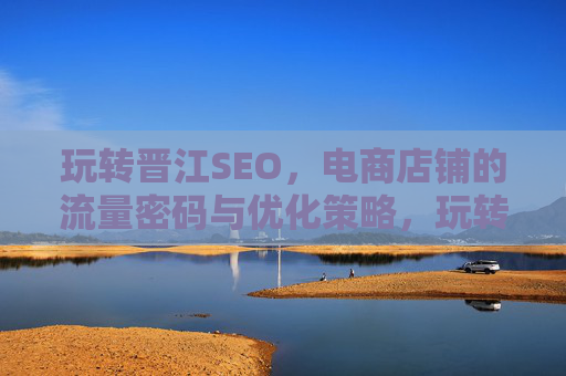 玩转晋江SEO，电商店铺的流量密码与优化策略，玩转晋江SEO，电商店铺的流量密码与优化策略