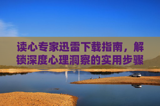 读心专家迅雷下载指南,解锁深度心理洞察的实用步骤与体验,读心专家迅雷下载指南,解锁深度心理洞察的实用步骤与体验 读心专家迅雷下载指南,解锁深度心理洞察的实用步骤与体验,读心专家迅雷下载指南,解锁深度心理洞察的实用步骤与体验
