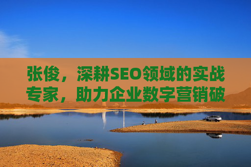张俊,深耕SEO领域的实战专家,助力企业数字营销破局与增长,深耕SEO实战,张俊助力企业数字营销破局与增长 张俊,深耕SEO领域的实战专家,助力企业数字营销破局与增长,深耕SEO实战,张俊助力企业数字营销破局与增长