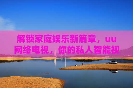 解锁家庭娱乐新篇章,uu网络电视,你的私人智能视听伙伴,解锁家庭娱乐新篇章,uu网络电视,你的私人智能视听伙伴 解锁家庭娱乐新篇章,uu网络电视,你的私人智能视听伙伴,解锁家庭娱乐新篇章,uu网络电视,你的私人智能视听伙伴