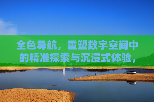 全色导航，重塑数字空间中的精准探索与沉浸式体验，全色导航，重塑数字空间中的精准探索与沉浸式体验