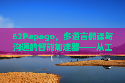 62Papago,多语言翻译与沟通的智能加速器——从工具到伙伴的进化之路 62Papago,多语言翻译与沟通的智能加速器——从工具到伙伴的进化之路