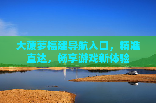 大菠萝福建导航入口,精准直达,畅享游戏新体验 大菠萝福建导航入口,精准直达,畅享游戏新体验