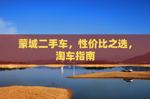 蒙城二手车,性价比之选,淘车指南 蒙城二手车,性价比之选,淘车指南