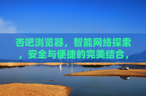 杏吧浏览器,智能网络探索,安全与便捷的完美结合,杏吧浏览器,智能网络探索,安全与便捷的完美结合 杏吧浏览器,智能网络探索,安全与便捷的完美结合,杏吧浏览器,智能网络探索,安全与便捷的完美结合