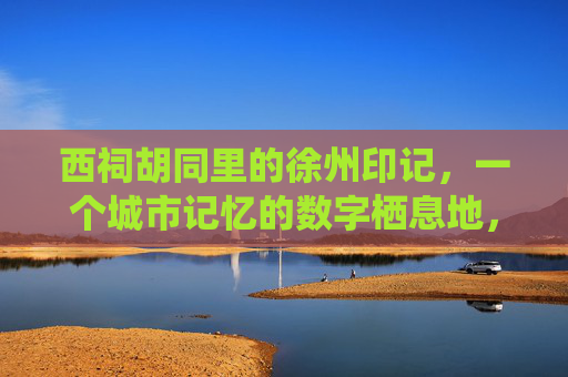 西祠胡同里的徐州印记，一个城市记忆的数字栖息地，西祠胡同里的徐州印记，一个城市记忆的数字栖息地