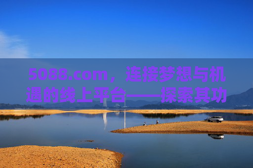 5088.com,连接梦想与机遇的线上平台——探索其功能与价值 5088.com,连接梦想与机遇的线上平台——探索其功能与价值