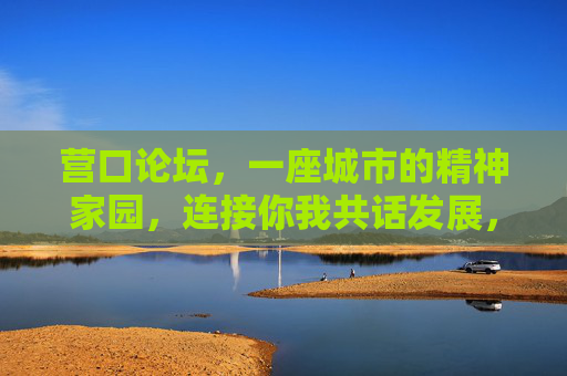 营口论坛，一座城市的精神家园，连接你我共话发展，营口论坛，一座城市的精神家园，连接你我共话发展