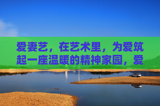 爱妻艺,在艺术里,为爱筑起一座温暖的精神家园,爱妻艺,在艺术里为爱筑起温暖的精神家园 爱妻艺,在艺术里,为爱筑起一座温暖的精神家园,爱妻艺,在艺术里为爱筑起温暖的精神家园