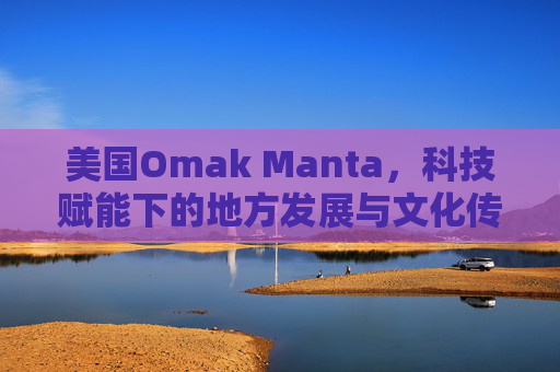 美国Omak Manta，科技赋能下的地方发展与文化传承