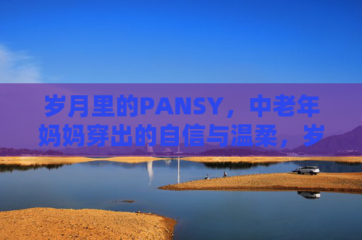岁月里的PANSY,中老年妈妈穿出的自信与温柔,岁月里的PANSY,中老年妈妈穿出的自信与温柔 岁月里的PANSY,中老年妈妈穿出的自信与温柔,岁月里的PANSY,中老年妈妈穿出的自信与温柔