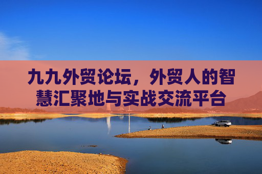 九九外贸论坛,外贸人的智慧汇聚地与实战交流平台 九九外贸论坛,外贸人的智慧汇聚地与实战交流平台