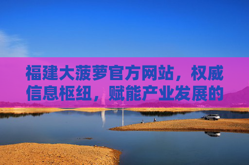 福建大菠萝官方网站,权威信息枢纽,赋能产业发展的核心平台 福建大菠萝官方网站,权威信息枢纽,赋能产业发展的核心平台