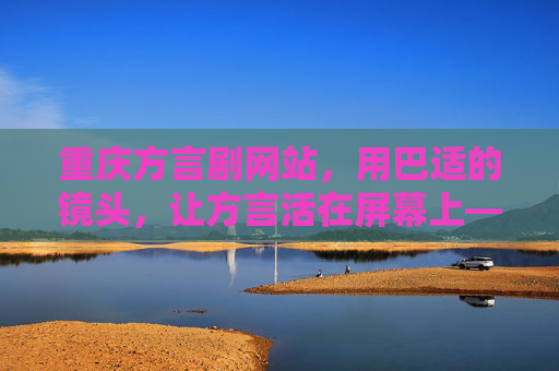 重庆方言剧网站,用巴适的镜头,让方言活在屏幕上——解锁巴渝文化的新窗口 重庆方言剧网站,用巴适的镜头,让方言活在屏幕上——解锁巴渝文化的新窗口