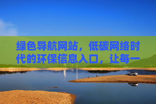 绿色导航网站,低碳网络时代的环保信息入口,让每一次点击都更绿色 绿色导航网站,低碳网络时代的环保信息入口,让每一次点击都更绿色