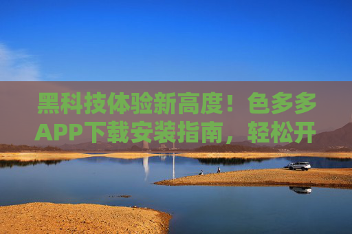 黑科技体验新高度！色多多APP下载安装指南，轻松开启智能生活，黑科技体验新高度！色多多APP下载安装指南，轻松开启智能生活