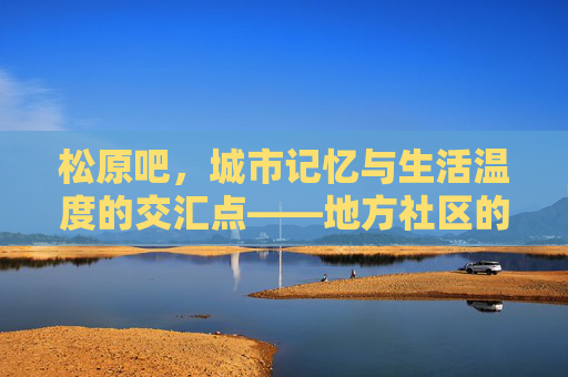 松原吧，城市记忆与生活温度的交汇点——地方社区的精神纽带