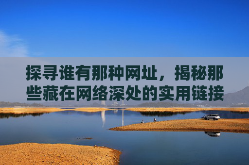 探寻谁有那种网址,揭秘那些藏在网络深处的实用链接,探寻谁有那种网址,揭秘那些藏在网络深处的实用链接 探寻谁有那种网址,揭秘那些藏在网络深处的实用链接,探寻谁有那种网址,揭秘那些藏在网络深处的实用链接