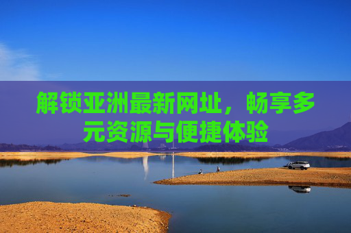 解锁亚洲最新网址，畅享多元资源与便捷体验
