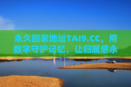 永久回家地址TAI9.CC，用数字守护记忆，让归属感永不迷路