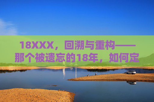 18XXX,回溯与重构——那个被遗忘的18年,如何定义我们的现在与未来,18XXX,回溯与重构——那个被遗忘的18年,如何定义我们的现在与未来 18XXX,回溯与重构——那个被遗忘的18年,如何定义我们的现在与未来,18XXX,回溯与重构——那个被遗忘的18年,如何定义我们的现在与未来