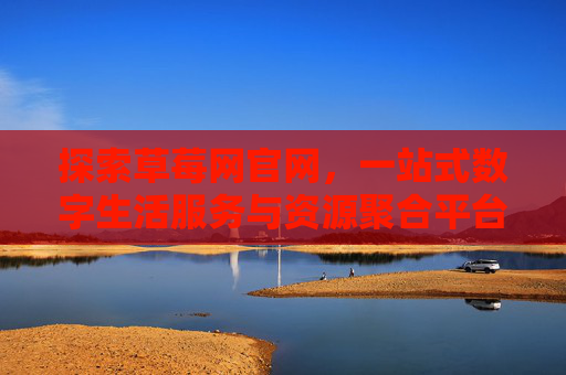 探索草莓网官网,一站式数字生活服务与资源聚合平台 探索草莓网官网,一站式数字生活服务与资源聚合平台