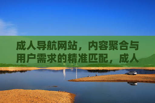 成人导航网站,内容聚合与用户需求的精准匹配,成人导航网站,内容聚合与用户需求的精准匹配 成人导航网站,内容聚合与用户需求的精准匹配,成人导航网站,内容聚合与用户需求的精准匹配
