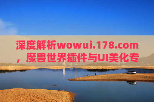 深度解析wowui.178.com,魔兽世界插件与UI美化专家的终极平台,深度解析wowui.178.com,魔兽世界插件与UI美化的专业平台 深度解析wowui.178.com,魔兽世界插件与UI美化专家的终极平台,深度解析wowui.178.com,魔兽世界插件与UI美化的专业平台