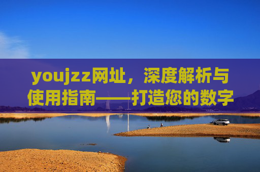 youjzz网址,深度解析与使用指南——打造您的数字娱乐新体验 youjzz网址,深度解析与使用指南——打造您的数字娱乐新体验