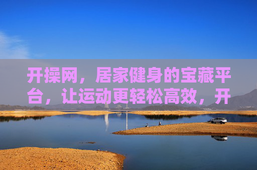 开操网,居家健身的宝藏平台,让运动更轻松高效,开操网,居家健身的宝藏平台,让运动更轻松高效 开操网,居家健身的宝藏平台,让运动更轻松高效,开操网,居家健身的宝藏平台,让运动更轻松高效