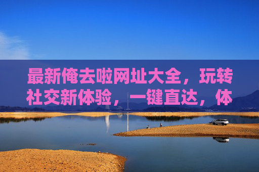 最新俺去啦网址大全,玩转社交新体验,一键直达,体验趣味互动! 最新俺去啦网址大全,玩转社交新体验,一键直达,体验趣味互动!