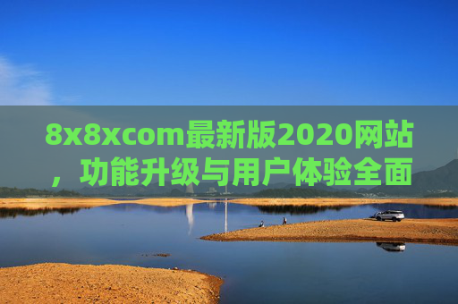 8x8xcom最新版2020网站,功能升级与用户体验全面解析 8x8xcom最新版2020网站,功能升级与用户体验全面解析