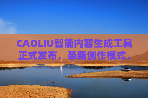 CAOLIU智能内容生成工具正式发布,革新创作模式,赋能内容创作新体验 CAOLIU智能内容生成工具正式发布,革新创作模式,赋能内容创作新体验