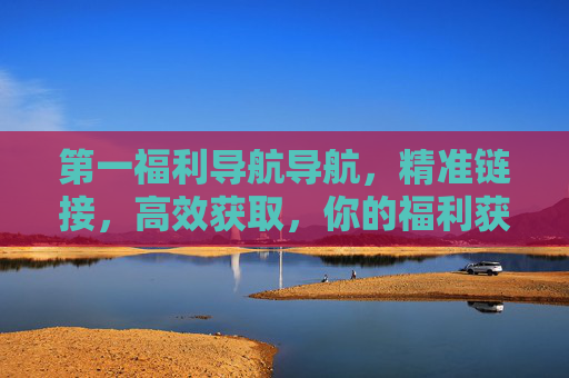 第一福利导航导航,精准链接,高效获取,你的福利获取利器,第一福利导航,精准链接,高效获取,你的福利获取利器 第一福利导航导航,精准链接,高效获取,你的福利获取利器,第一福利导航,精准链接,高效获取,你的福利获取利器